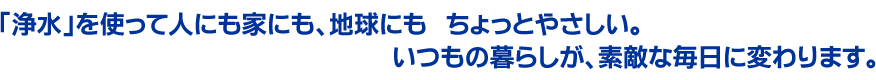 西日本住設は、安心、安全な浄水に囲まれた快適な暮らしをご提供いたします